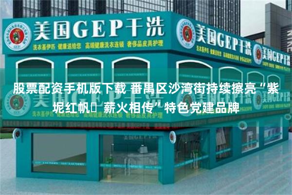 股票配资手机版下载 番禺区沙湾街持续擦亮“紫坭红帆・薪火相传”特色党建品牌