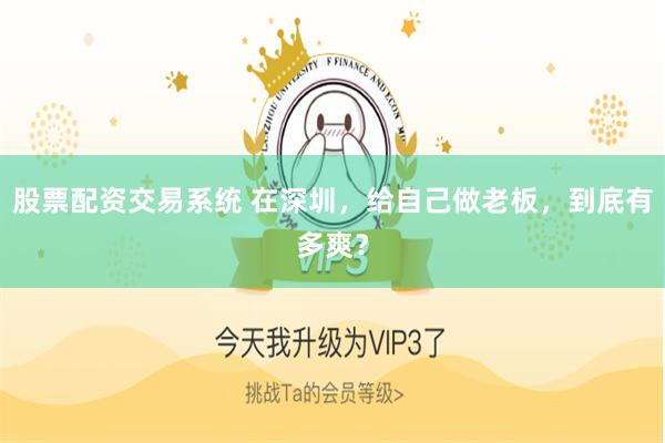 股票配资交易系统 在深圳，给自己做老板，到底有多爽？