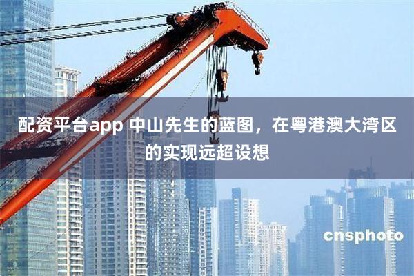 配资平台app 中山先生的蓝图，在粤港澳大湾区的实现远超设想