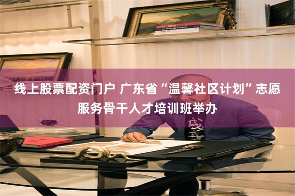 线上股票配资门户 广东省“温馨社区计划”志愿服务骨干人才培训班举办