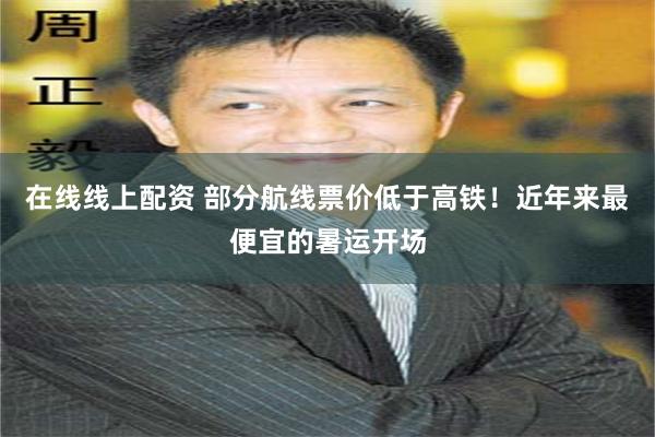 在线线上配资 部分航线票价低于高铁!近年来最便宜的暑运开场