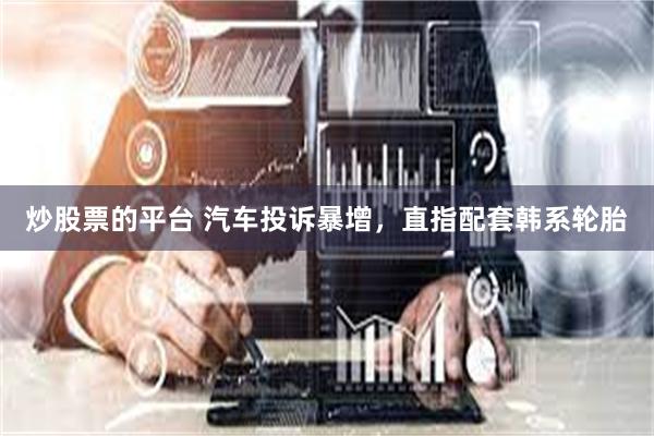 炒股票的平台 汽车投诉暴增，直指配套韩系轮胎