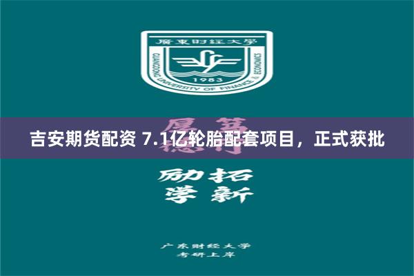 吉安期货配资 7.1亿轮胎配套项目，正式获批