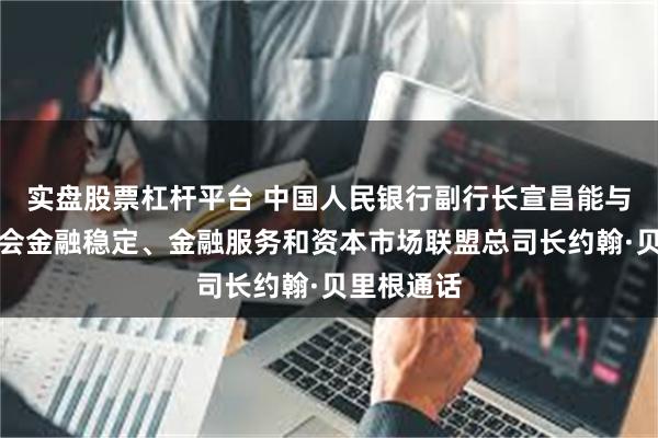 实盘股票杠杆平台 中国人民银行副行长宣昌能与欧盟委员会金融稳定、金融服务和资本市场联盟总司长约翰·贝里根通话