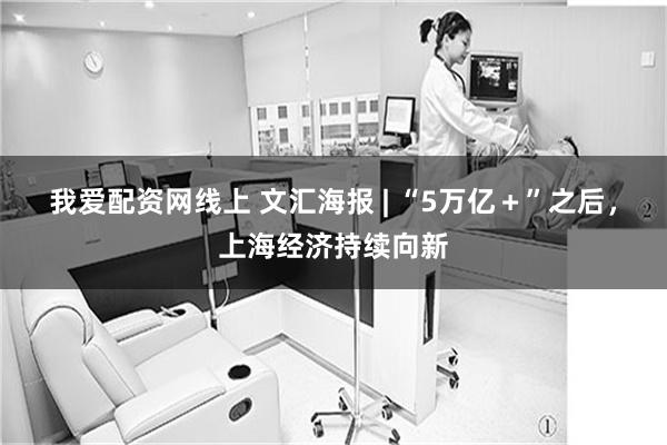 我爱配资网线上 文汇海报 | “5万亿＋”之后，上海经济持续向新