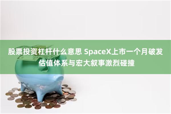 股票投资杠杆什么意思 SpaceX上市一个月破发 估值体系与宏大叙事激烈碰撞