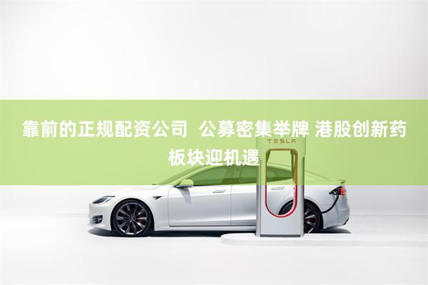 靠前的正规配资公司  公募密集举牌 港股创新药板块迎机遇