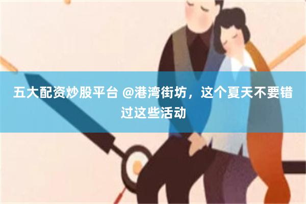 五大配资炒股平台 @港湾街坊，这个夏天不要错过这些活动