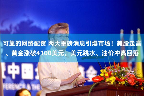 可靠的网络配资 两大重磅消息引爆市场！美股走高、黄金涨破4100美元，美元跳水、油价冲高回落