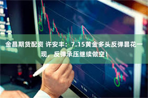 金昌期货配资 许安丰：7.15黄金多头反弹昙花一现，反弹承压继续做空！