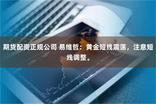 期货配资正规公司 易维哲：黄金短线震荡，注意短线调整。