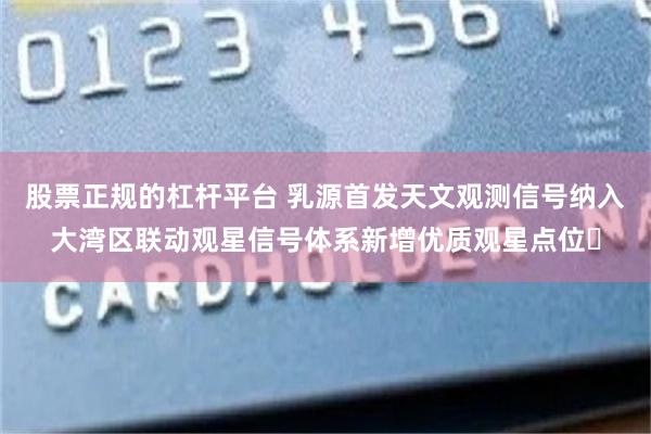 股票正规的杠杆平台 乳源首发天文观测信号纳入大湾区联动观星信号体系新增优质观星点位‌