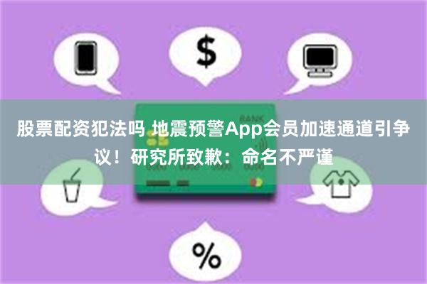 股票配资犯法吗 地震预警App会员加速通道引争议！研究所致歉：命名不严谨