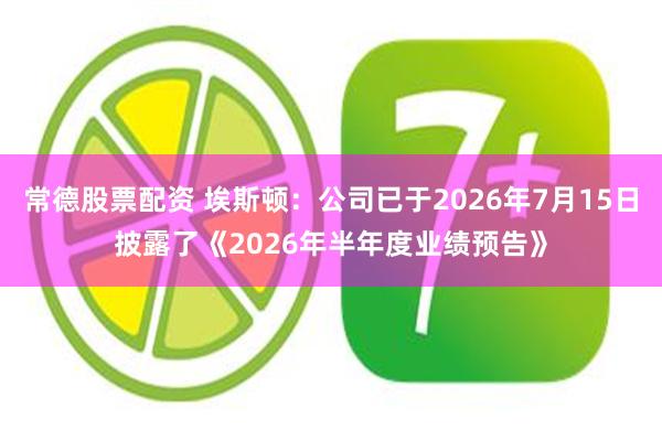 常德股票配资 埃斯顿：公司已于2026年7月15日披露了《2026年半年度业绩预告》