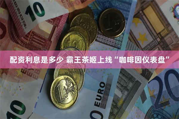 配资利息是多少 霸王茶姬上线“咖啡因仪表盘”