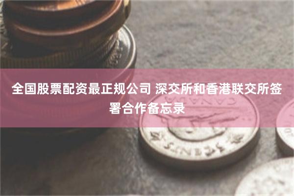 全国股票配资最正规公司 深交所和香港联交所签署合作备忘录