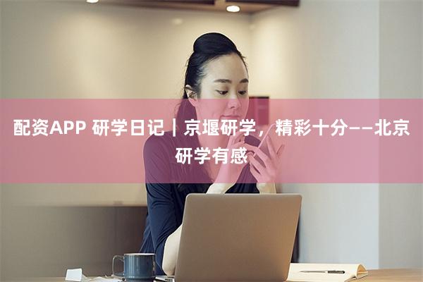 配资APP 研学日记｜京堰研学，精彩十分——北京研学有感