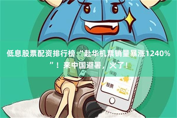 低息股票配资排行榜 “赴华机票销量暴涨1240%”！来中国避暑，火了！