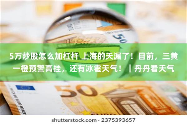 5万炒股怎么加杠杆 上海的天漏了！目前，三黄一橙预警高挂，还有冰雹天气！｜丹丹看天气