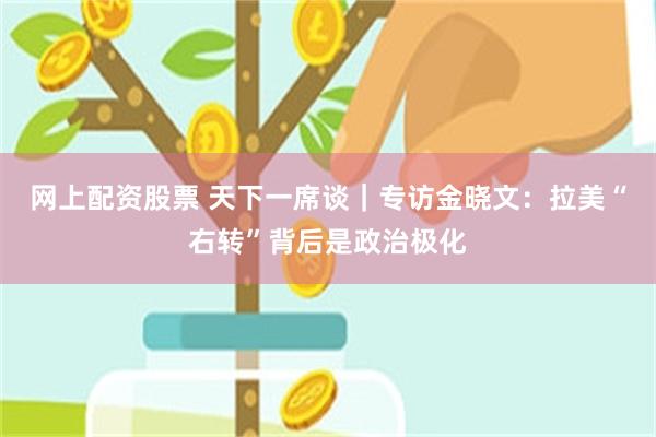 网上配资股票 天下一席谈｜专访金晓文：拉美“右转”背后是政治极化