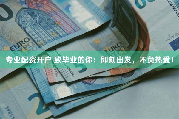 专业配资开户 致毕业的你：即刻出发，不负热爱！
