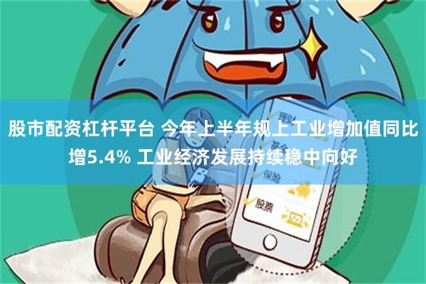 股市配资杠杆平台 今年上半年规上工业增加值同比增5.4% 工业经济发展持续稳中向好