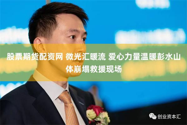 股票期货配资网 微光汇暖流 爱心力量温暖彭水山体崩塌救援现场