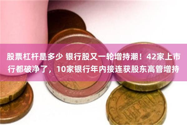 股票杠杆是多少 银行股又一轮增持潮！42家上市行都破净了，10家银行年内接连获股东高管增持