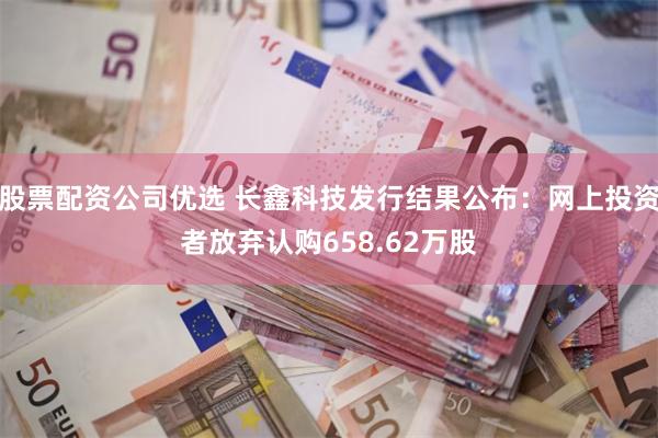 股票配资公司优选 长鑫科技发行结果公布：网上投资者放弃认购658.62万股