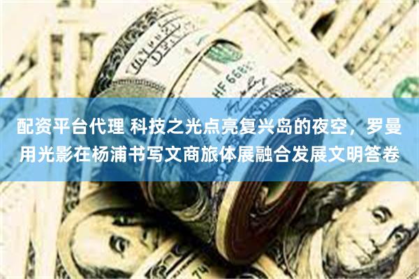 配资平台代理 科技之光点亮复兴岛的夜空,罗曼用光影在杨浦书写文商旅体展融合发展文明答卷