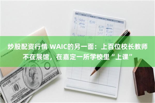 炒股配资行情 WAIC的另一面：上百位校长教师不在展馆，在嘉定一所学校里“上课”