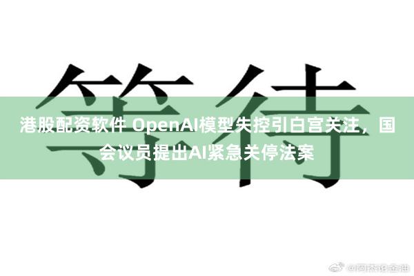 港股配资软件 OpenAI模型失控引白宫关注，国会议员提出AI紧急关停法案