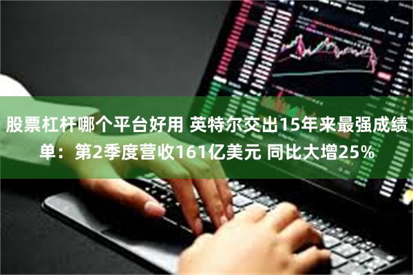 股票杠杆哪个平台好用 英特尔交出15年来最强成绩单：第2季度营收161亿美元 同比大增25%