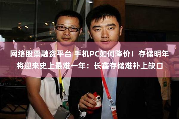 网络股票融资平台 手机PC如何降价！存储明年将迎来史上最难一年：长鑫存储难补上缺口