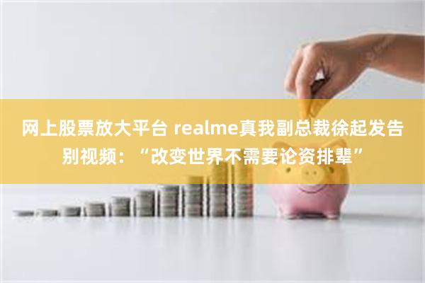 网上股票放大平台 realme真我副总裁徐起发告别视频：“改变世界不需要论资排辈”
