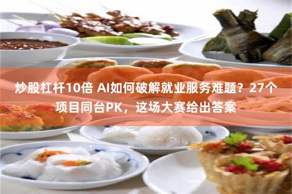炒股杠杆10倍 AI如何破解就业服务难题？27个项目同台PK，这场大赛给出答案