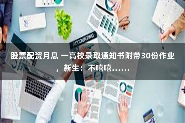 股票配资月息 一高校录取通知书附带30份作业，新生：不嘻嘻……