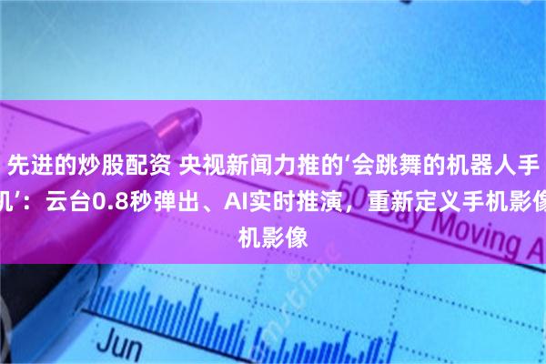 先进的炒股配资 央视新闻力推的‘会跳舞的机器人手机’：云台0.8秒弹出、AI实时推演，重新定义手机影像