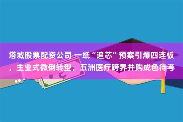 塔城股票配资公司 一纸“追芯”预案引爆四连板，主业式微倒转型，五洲医疗跨界并购成色待考