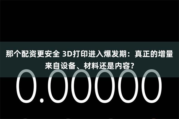 那个配资更安全 3D打印进入爆发期：真正的增量来自设备、材料还是内容？