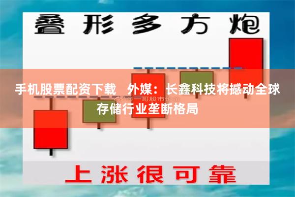 手机股票配资下载   外媒：长鑫科技将撼动全球存储行业垄断格局