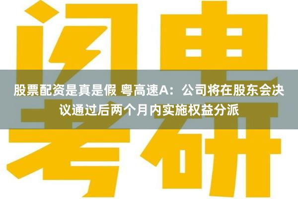 股票配资是真是假 粤高速A：公司将在股东会决议通过后两个月内实施权益分派