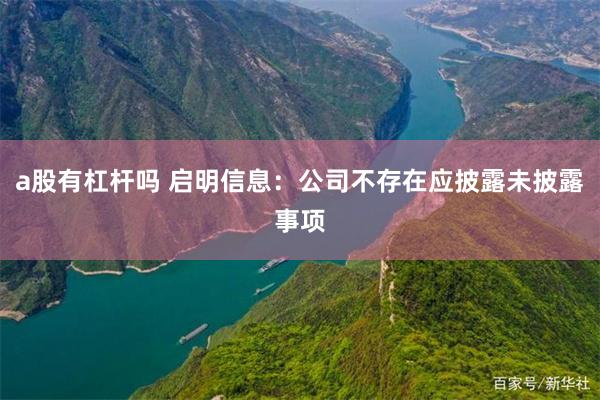 a股有杠杆吗 启明信息：公司不存在应披露未披露事项