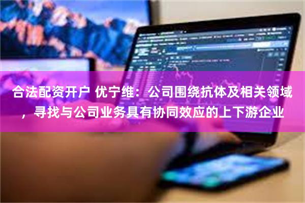 合法配资开户 优宁维：公司围绕抗体及相关领域，寻找与公司业务具有协同效应的上下游企业