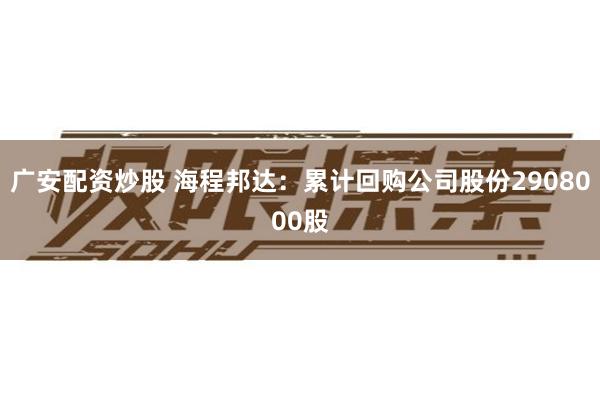 广安配资炒股 海程邦达：累计回购公司股份2908000股