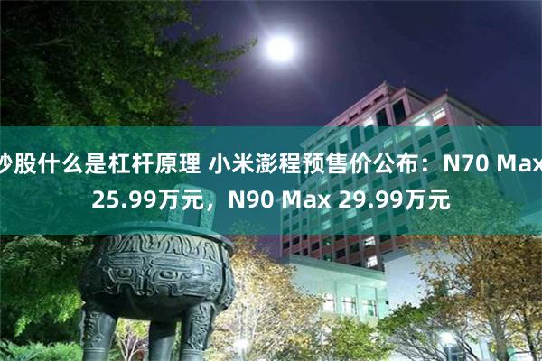 炒股什么是杠杆原理 小米澎程预售价公布:N70 Max 25.99万元,N90 Max 29.99万元