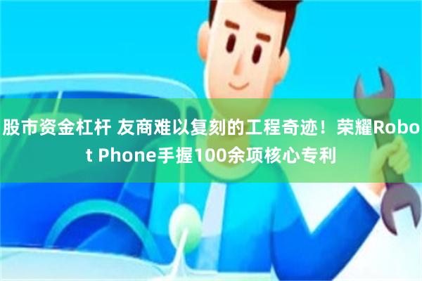 股市资金杠杆 友商难以复刻的工程奇迹！荣耀Robot Phone手握100余项核心专利