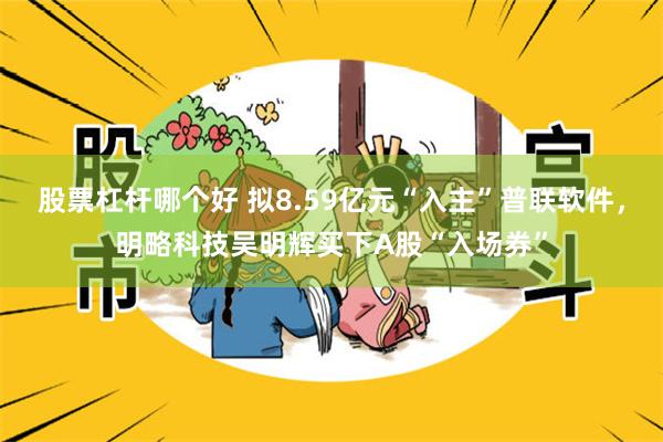 股票杠杆哪个好 拟8.59亿元“入主”普联软件，明略科技吴明辉买下A股“入场券”