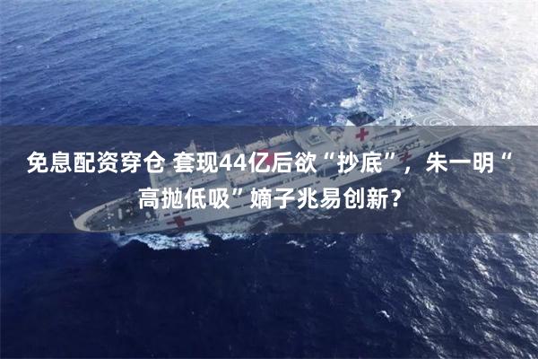 免息配资穿仓 套现44亿后欲“抄底”，朱一明“高抛低吸”嫡子兆易创新？
