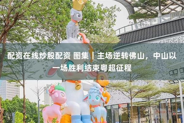 配资在线炒股配资 图集｜主场逆转佛山，中山以一场胜利结束粤超征程